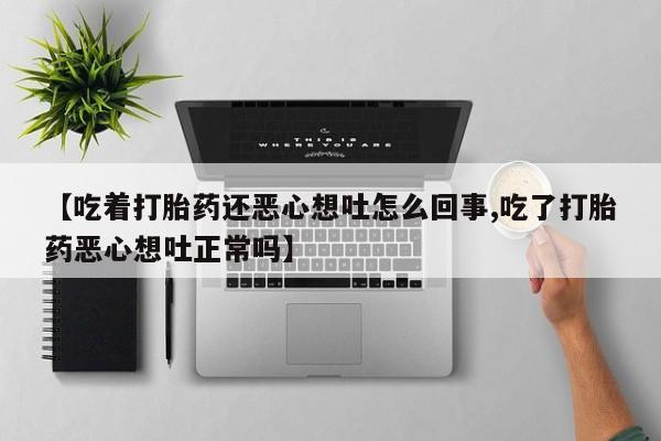 私人卖流产药联系方式【吃着打胎药还恶心想吐怎么回事,吃了打胎药恶心想吐正常吗】