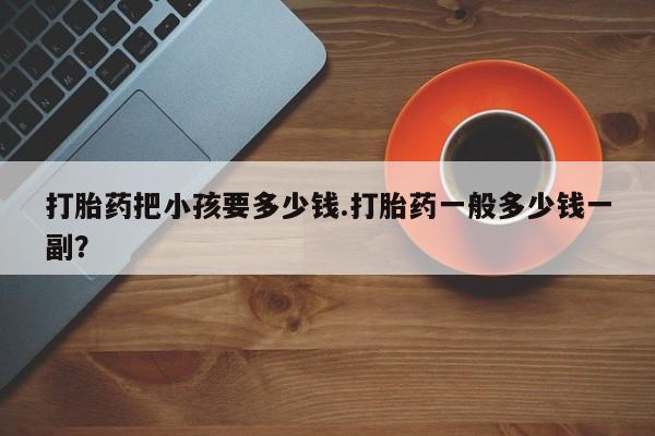 私人卖流产药联系方式打胎药把小孩要多少钱.打胎药一般多少钱一副？
