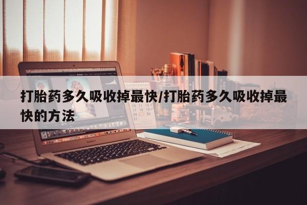 私人卖流产药联系方式打胎药多久吸收掉最快/打胎药多久吸收掉最快的方法