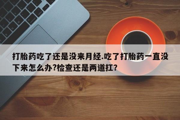 私人卖流产药联系方式打胎药吃了还是没来月经.吃了打胎药一直没下来怎么办?检查还是两道扛？