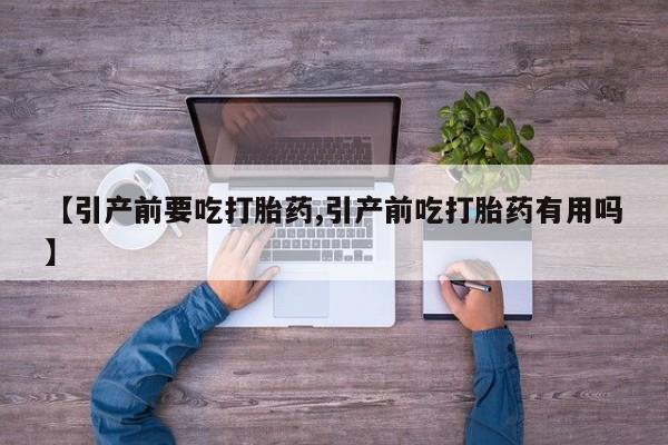 私人卖流产药联系方式【引产前要吃打胎药,引产前吃打胎药有用吗】