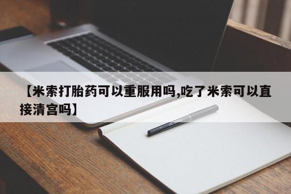 私人卖流产药联系方式【米索打胎药可以重服用吗,吃了米索可以直接清宫吗】