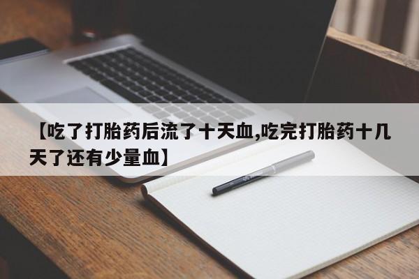私人卖流产药联系方式【吃了打胎药后流了十天血,吃完打胎药十几天了还有少量血】