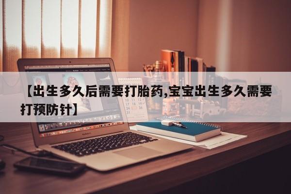 私人卖流产药联系方式【出生多久后需要打胎药,宝宝出生多久需要打预防针】