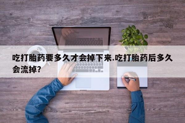 私人卖流产药联系方式吃打胎药要多久才会掉下来.吃打胎药后多久会流掉？