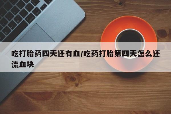 私人卖流产药联系方式吃打胎药四天还有血/吃药打胎第四天怎么还流血块