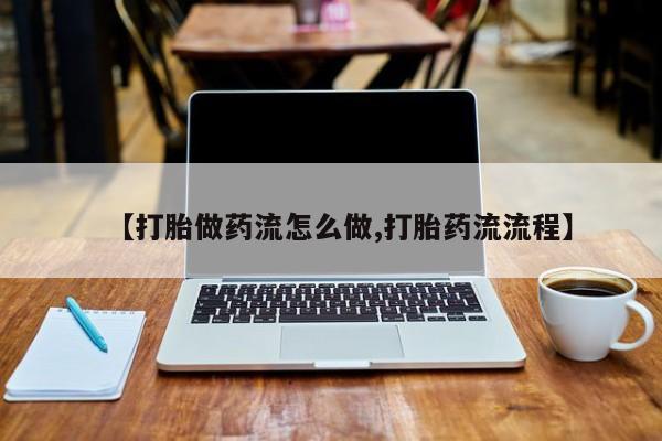 私人卖流产药联系方式【打胎做药流怎么做,打胎药流流程】