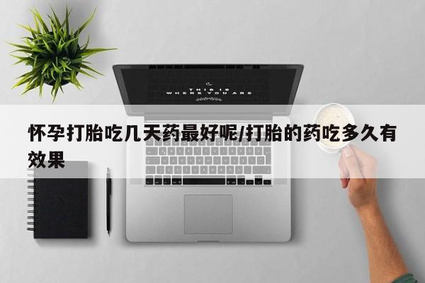 私人卖流产药联系方式怀孕打胎吃几天药最好呢/打胎的药吃多久有效果