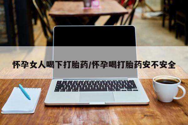 私人卖流产药联系方式怀孕女人喝下打胎药/怀孕喝打胎药安不安全