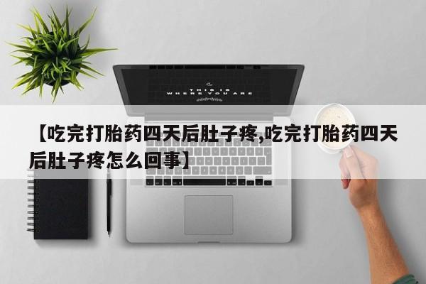 私人卖流产药联系方式【吃完打胎药四天后肚子疼,吃完打胎药四天后肚子疼怎么回事】