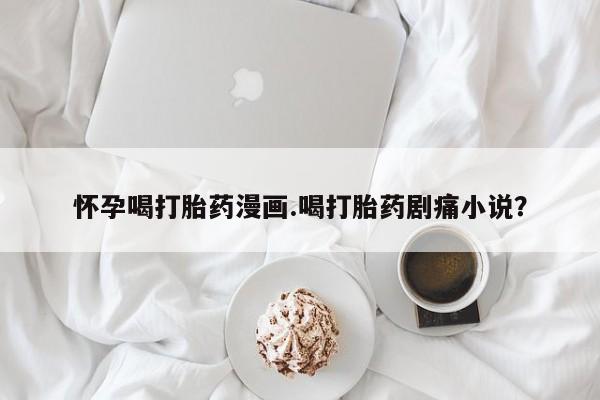 私人卖流产药联系方式怀孕喝打胎药漫画.喝打胎药剧痛小说？