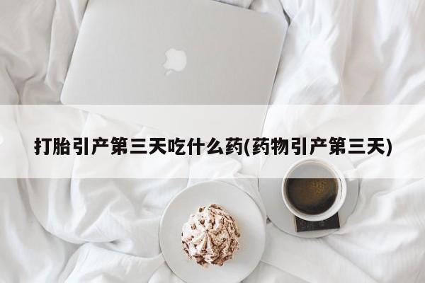 私人卖流产药联系方式打胎引产第三天吃什么药(药物引产第三天)