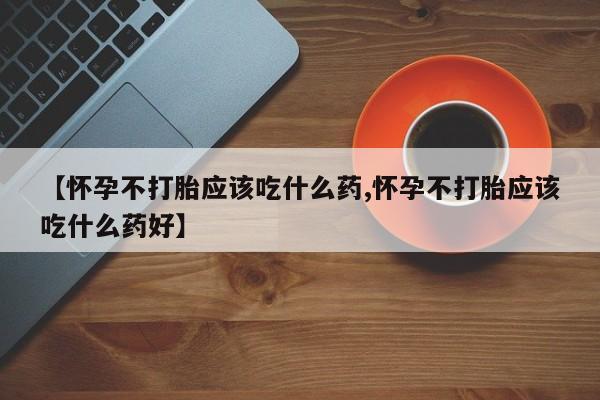 私人卖流产药联系方式【怀孕不打胎应该吃什么药,怀孕不打胎应该吃什么药好】