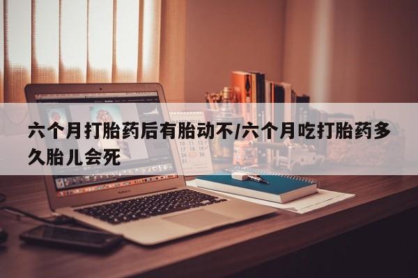 私人卖流产药联系方式六个月打胎药后有胎动不/六个月吃打胎药多久胎儿会死