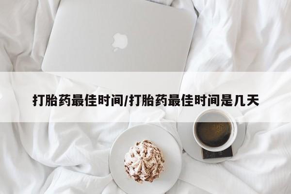 私人卖流产药联系方式打胎药最佳时间/打胎药最佳时间是几天