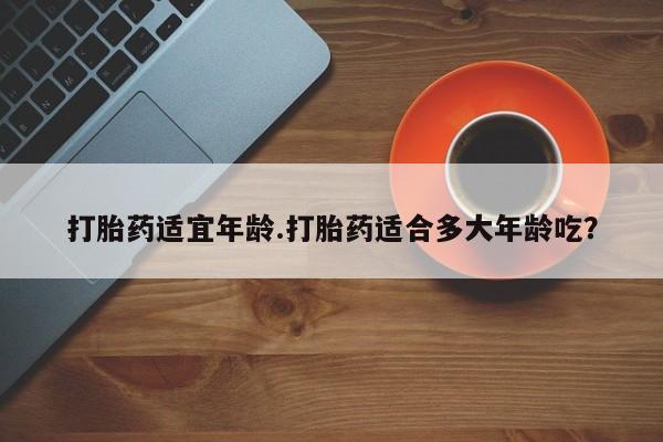 私人卖流产药联系方式打胎药适宜年龄.打胎药适合多大年龄吃？