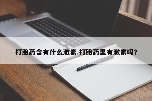 私人卖流产药联系方式打胎药含有什么激素.打胎药里有激素吗？