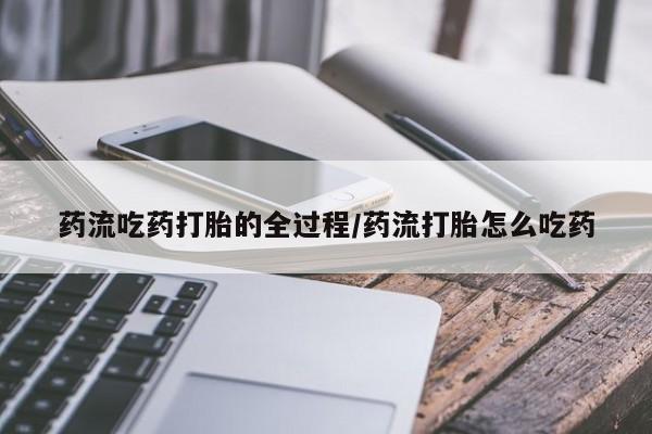私人卖流产药联系方式药流吃药打胎的全过程/药流打胎怎么吃药