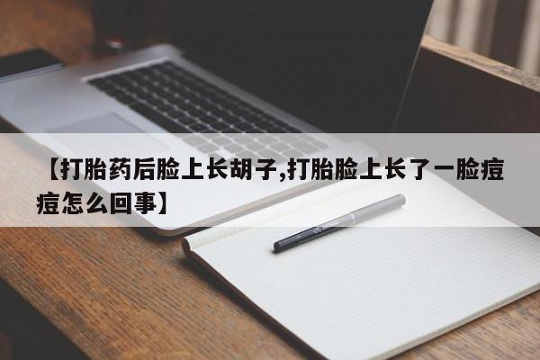 私人卖流产药联系方式【打胎药后脸上长胡子,打胎脸上长了一脸痘痘怎么回事】