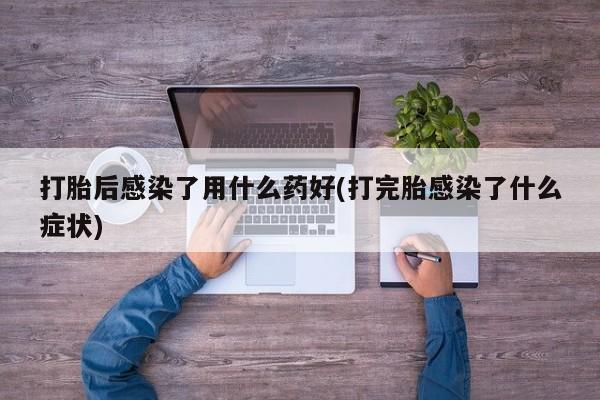 私人卖流产药联系方式打胎后感染了用什么药好(打完胎感染了什么症状)