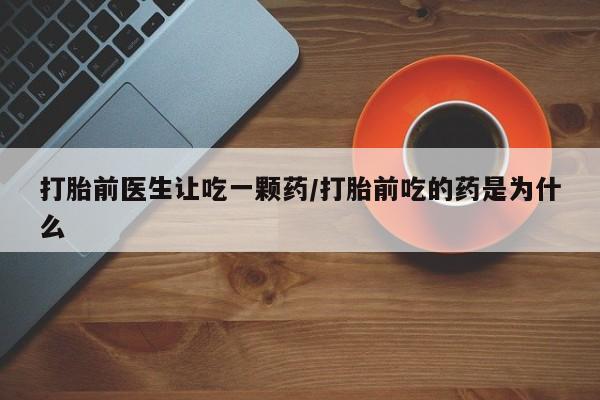 私人卖流产药联系方式打胎前医生让吃一颗药/打胎前吃的药是为什么