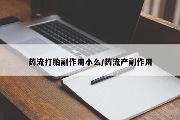私人卖流产药联系方式药流打胎副作用小么/药流产副作用