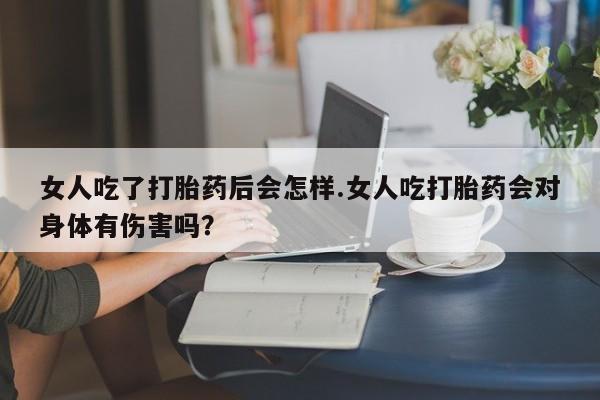 私人卖流产药联系方式女人吃了打胎药后会怎样.女人吃打胎药会对身体有伤害吗？