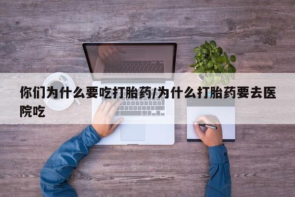 私人卖流产药联系方式你们为什么要吃打胎药/为什么打胎药要去医院吃