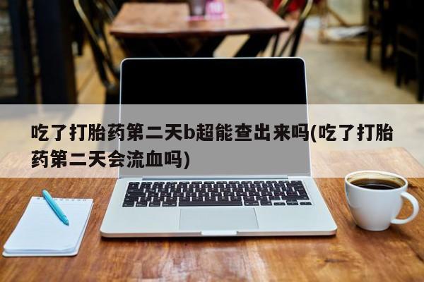 私人卖流产药联系方式吃了打胎药第二天b超能查出来吗(吃了打胎药第二天会流血吗)