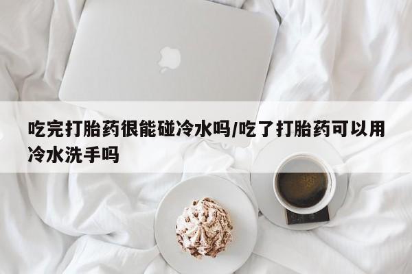 私人卖流产药联系方式吃完打胎药很能碰冷水吗/吃了打胎药可以用冷水洗手吗
