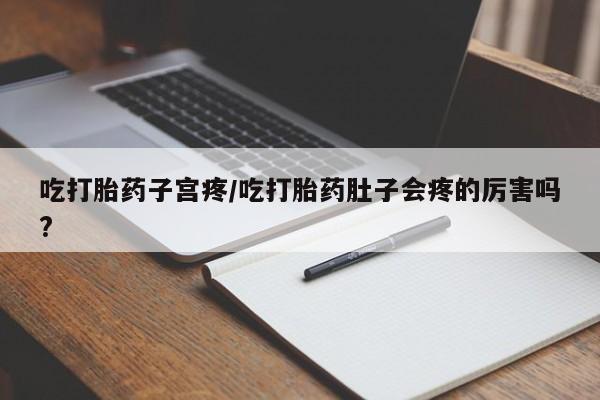 私人卖流产药联系方式吃打胎药子宫疼/吃打胎药肚子会疼的厉害吗?