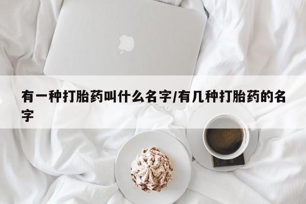 私人卖流产药联系方式有一种打胎药叫什么名字/有几种打胎药的名字