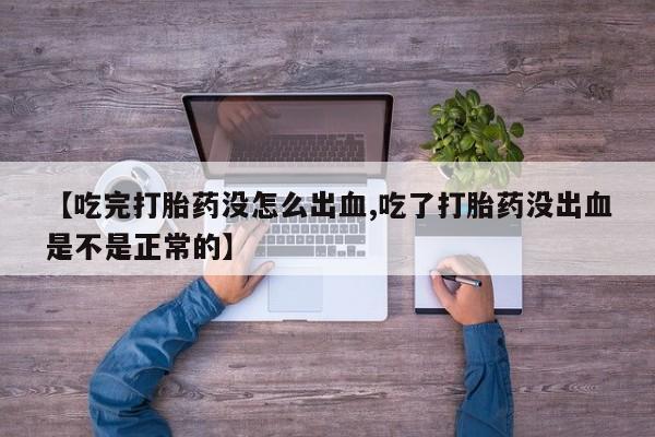 私人卖流产药联系方式【吃完打胎药没怎么出血,吃了打胎药没出血是不是正常的】