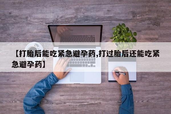 私人卖流产药联系方式【打胎后能吃紧急避孕药,打过胎后还能吃紧急避孕药】