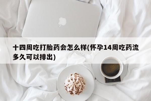私人卖流产药联系方式十四周吃打胎药会怎么样(怀孕14周吃药流多久可以排出)
