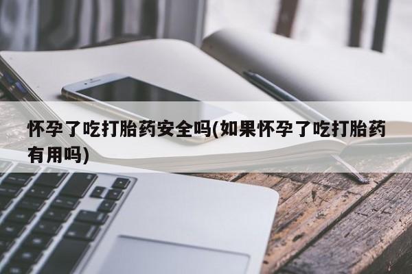 私人卖流产药联系方式怀孕了吃打胎药安全吗(如果怀孕了吃打胎药有用吗)