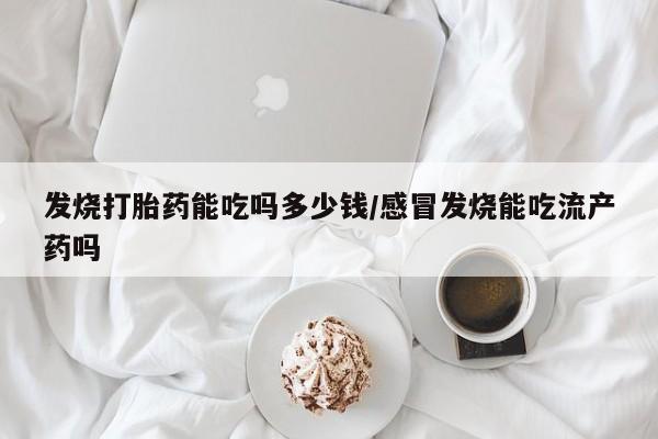 私人卖流产药联系方式发烧打胎药能吃吗多少钱/感冒发烧能吃流产药吗
