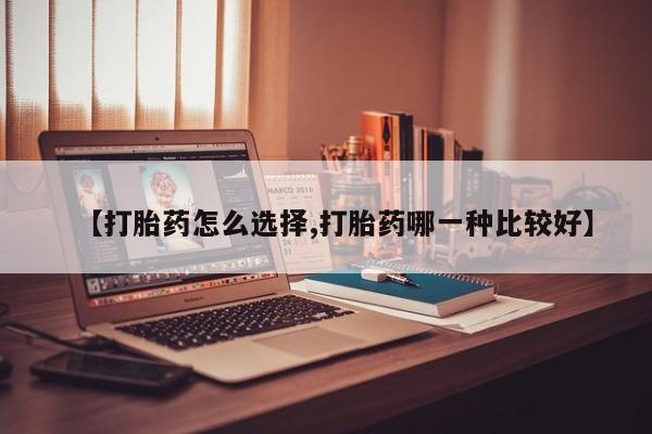 私人卖流产药联系方式【打胎药怎么选择,打胎药哪一种比较好】