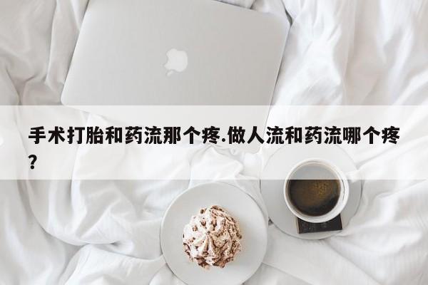 私人卖流产药联系方式手术打胎和药流那个疼.做人流和药流哪个疼？