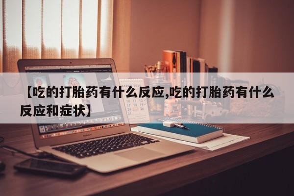 私人卖流产药联系方式【吃的打胎药有什么反应,吃的打胎药有什么反应和症状】