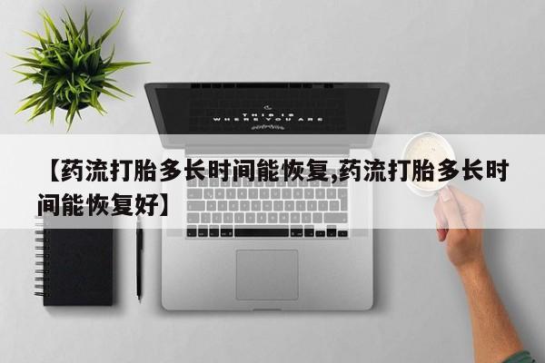 私人卖流产药联系方式【药流打胎多长时间能恢复,药流打胎多长时间能恢复好】