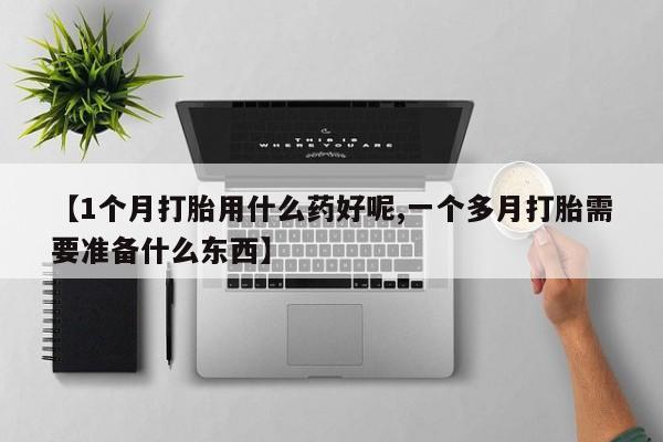 私人卖流产药联系方式【1个月打胎用什么药好呢,一个多月打胎需要准备什么东西】