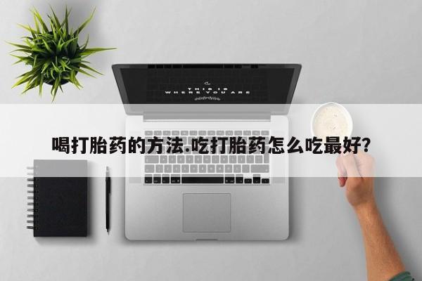私人卖流产药联系方式喝打胎药的方法.吃打胎药怎么吃最好？