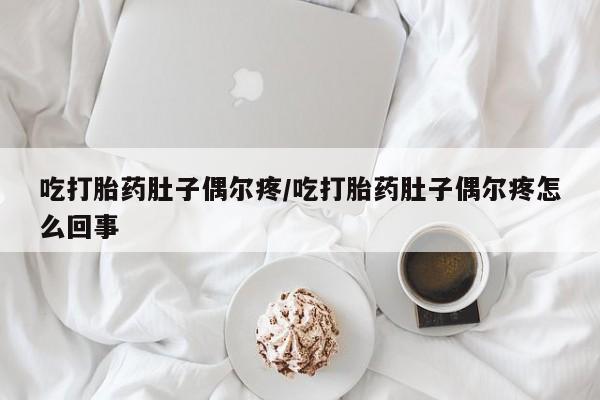私人卖流产药联系方式吃打胎药肚子偶尔疼/吃打胎药肚子偶尔疼怎么回事