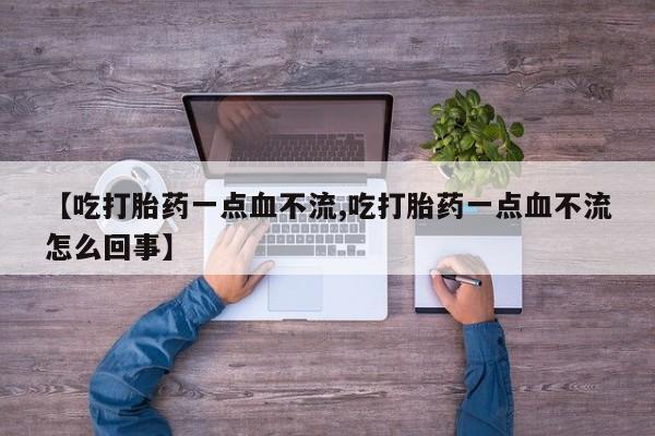 私人卖流产药联系方式【吃打胎药一点血不流,吃打胎药一点血不流怎么回事】