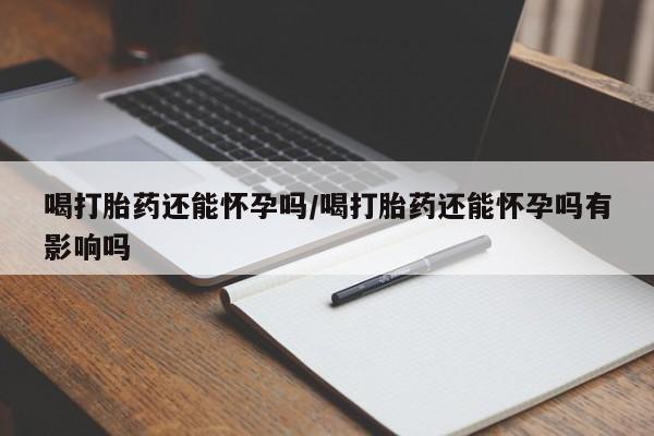 私人卖流产药联系方式喝打胎药还能怀孕吗/喝打胎药还能怀孕吗有影响吗