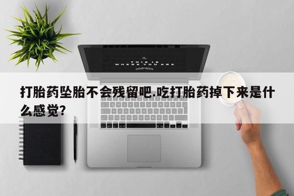 私人卖流产药联系方式打胎药坠胎不会残留吧.吃打胎药掉下来是什么感觉？