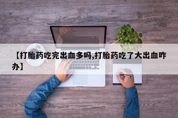 私人卖流产药联系方式【打胎药吃完出血多吗,打胎药吃了大出血咋办】