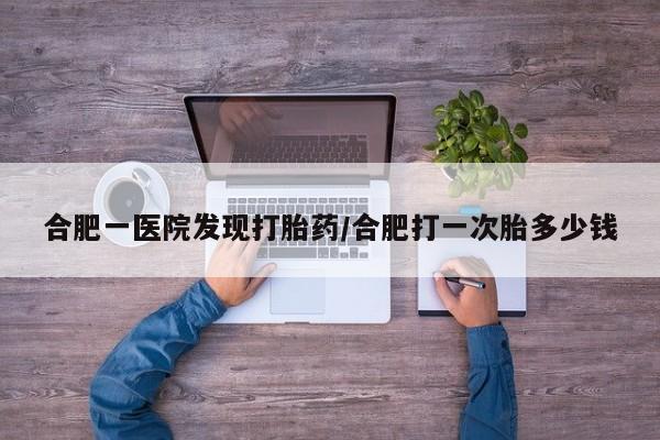 私人卖流产药联系方式合肥一医院发现打胎药/合肥打一次胎多少钱