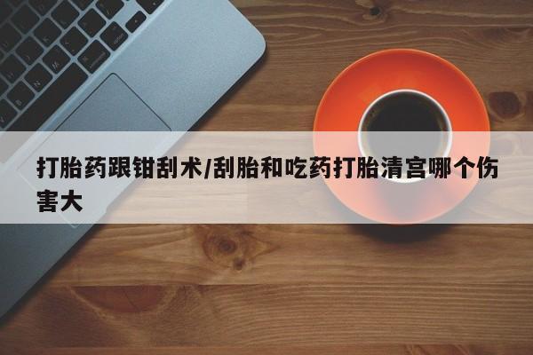 私人卖流产药联系方式打胎药跟钳刮术/刮胎和吃药打胎清宫哪个伤害大